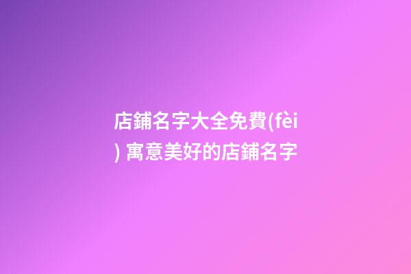 店鋪名字大全免費(fèi) 寓意美好的店鋪名字-第1張-店鋪起名-玄機(jī)派